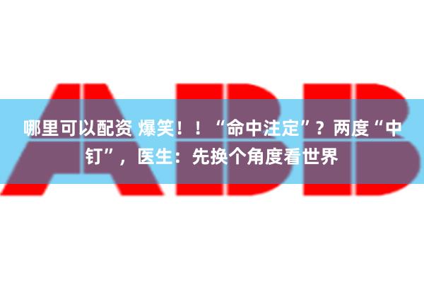 哪里可以配资 爆笑！！“命中注定”？两度“中钉”，医生：先换个角度看世界