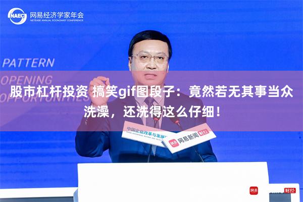 股市杠杆投资 搞笑gif图段子：竟然若无其事当众洗澡，还洗得这么仔细！