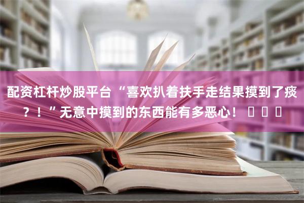 配资杠杆炒股平台 “喜欢扒着扶手走结果摸到了痰？！”无意中摸到的东西能有多恶心！ ​​​