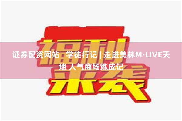 证券配资网站   学徒行记 | 走进美林M·LIVE天地 人气商场炼成记