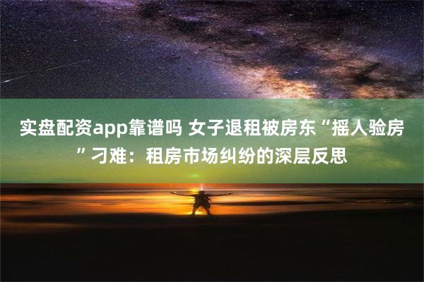 实盘配资app靠谱吗 女子退租被房东“摇人验房”刁难：租房市场纠纷的深层反思