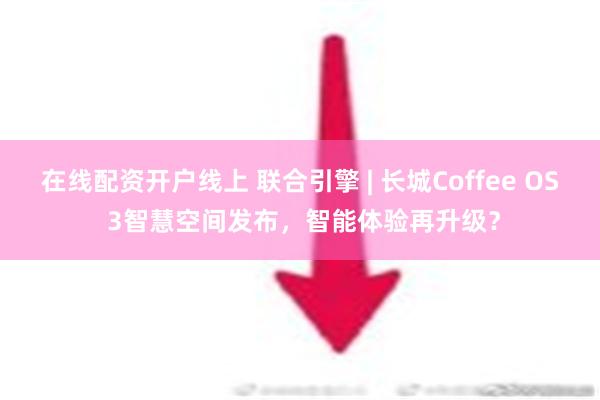 在线配资开户线上 联合引擎 | 长城Coffee OS 3智慧空间发布，智能体验再升级？