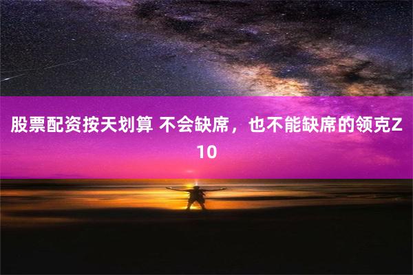 股票配资按天划算 不会缺席，也不能缺席的领克Z10