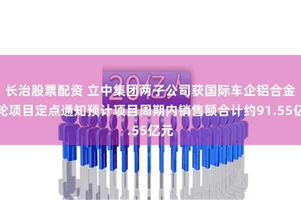 长治股票配资 立中集团两子公司获国际车企铝合金车轮项目定点通知预计项目周期内销售额合计约91.55亿元