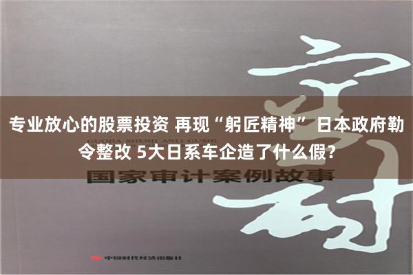 专业放心的股票投资 再现“躬匠精神” 日本政府勒令整改 5大日系车企造了什么假？