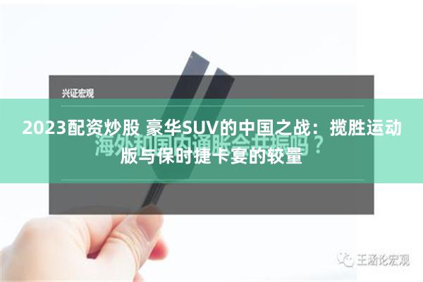 2023配资炒股 豪华SUV的中国之战：揽胜运动版与保时捷卡宴的较量