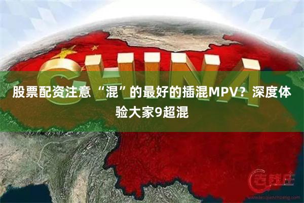 股票配资注意 “混”的最好的插混MPV？深度体验大家9超混