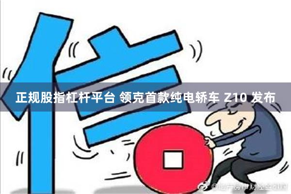 正规股指杠杆平台 领克首款纯电轿车 Z10 发布