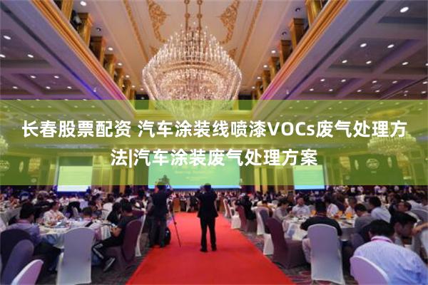 长春股票配资 汽车涂装线喷漆VOCs废气处理方法|汽车涂装废气处理方案