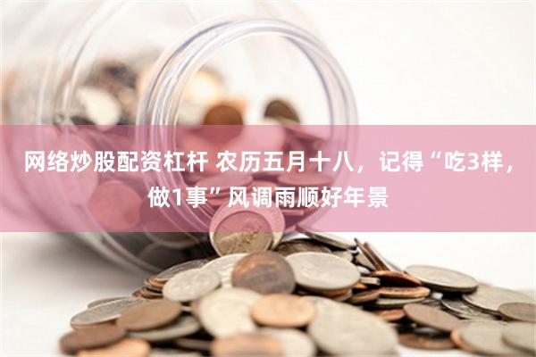 网络炒股配资杠杆 农历五月十八，记得“吃3样，做1事”风调雨顺好年景