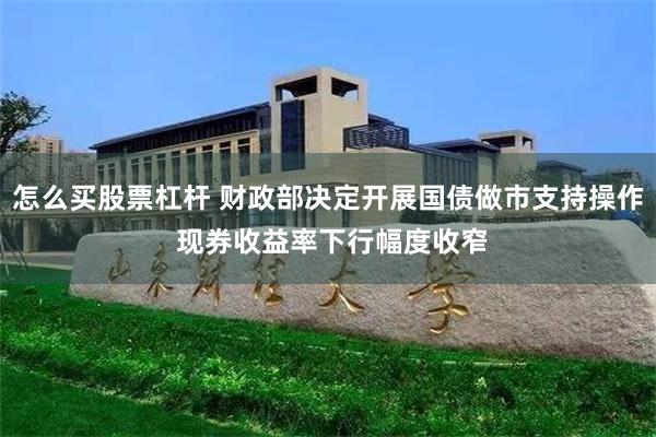 怎么买股票杠杆 财政部决定开展国债做市支持操作 现券收益率下行幅度收窄