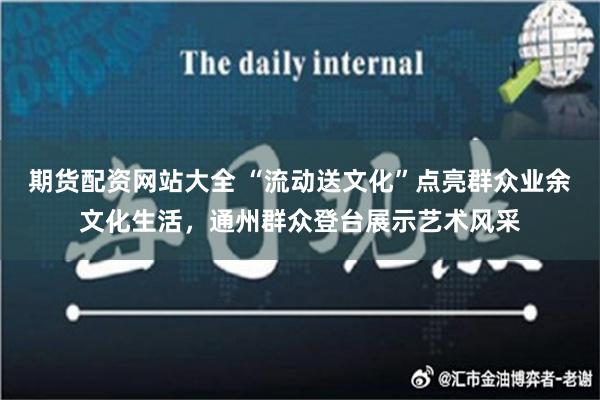 期货配资网站大全 “流动送文化”点亮群众业余文化生活，通州群众登台展示艺术风采