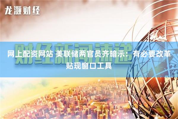 网上配资网站 美联储两官员齐暗示：有必要改革贴现窗口工具