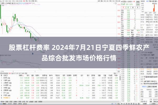 股票杠杆费率 2024年7月21日宁夏四季鲜农产品综合批发市场价格行情