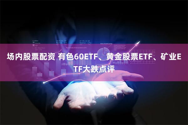 场内股票配资 有色60ETF、黄金股票ETF、矿业ETF大跌点评