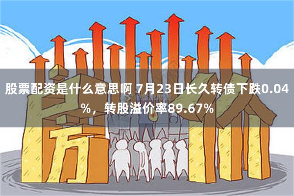 股票配资是什么意思啊 7月23日长久转债下跌0.04%，转股溢价率89.67%