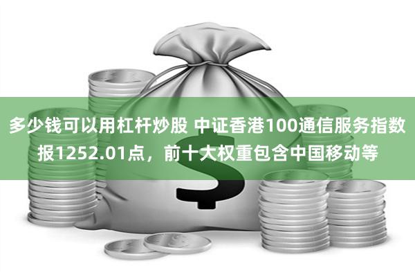 多少钱可以用杠杆炒股 中证香港100通信服务指数报1252.01点，前十大权重包含中国移动等