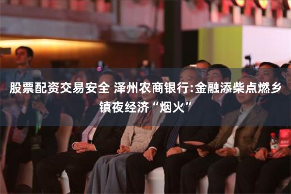 股票配资交易安全 泽州农商银行:金融添柴点燃乡镇夜经济“烟火”