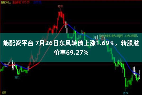 能配资平台 7月26日东风转债上涨1.69%，转股溢价率69.27%