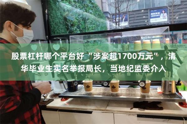 股票杠杆哪个平台好 “涉案超1700万元”，清华毕业生实名举报局长，当地纪监委介入