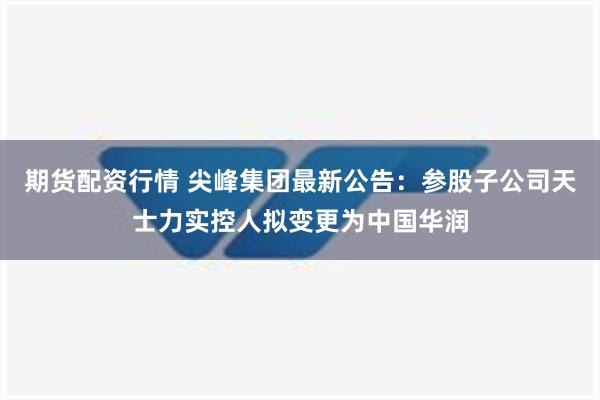 期货配资行情 尖峰集团最新公告：参股子公司天士力实控人拟变更为中国华润