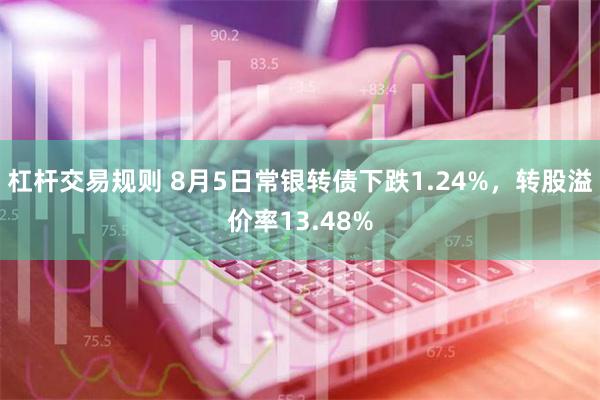 杠杆交易规则 8月5日常银转债下跌1.24%，转股溢价率13.48%