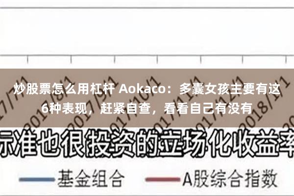 炒股票怎么用杠杆 Aokaco：多囊女孩主要有这6种表现，赶紧自查，看看自己有没有