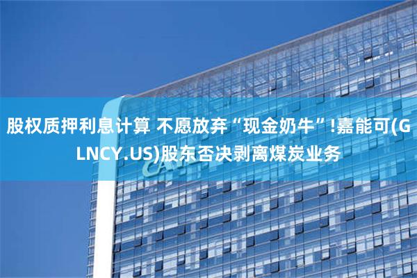 股权质押利息计算 不愿放弃“现金奶牛”!嘉能可(GLNCY.US)股东否决剥离煤炭业务