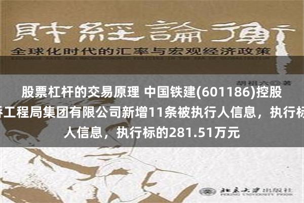 股票杠杆的交易原理 中国铁建(601186)控股的中国铁建大桥工程局集团有限公司新增11条被执行人信息，执行标的281.51万元