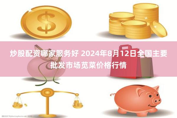 炒股配资哪家服务好 2024年8月12日全国主要批发市场苋菜价格行情