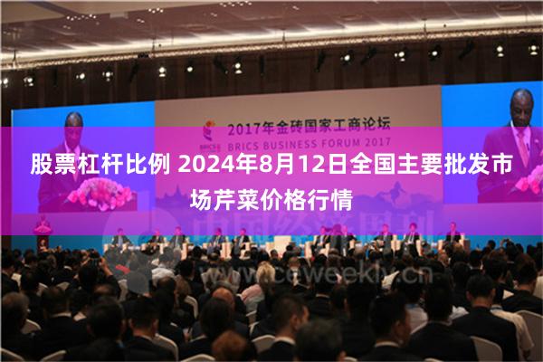 股票杠杆比例 2024年8月12日全国主要批发市场芹菜价格行情