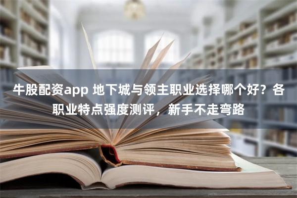 牛股配资app 地下城与领主职业选择哪个好？各职业特点强度测评，新手不走弯路