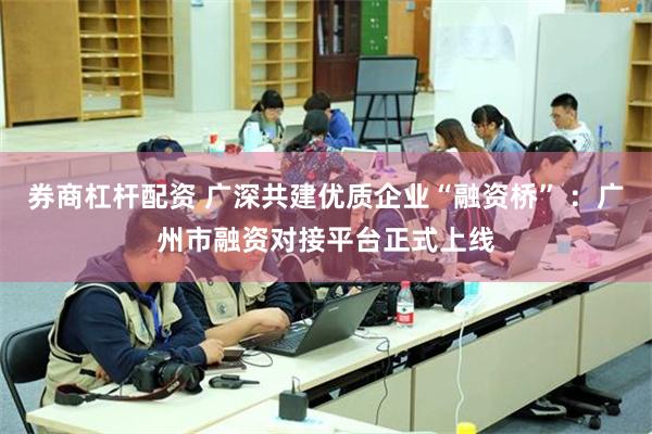 券商杠杆配资 广深共建优质企业“融资桥” ：广州市融资对接平台正式上线