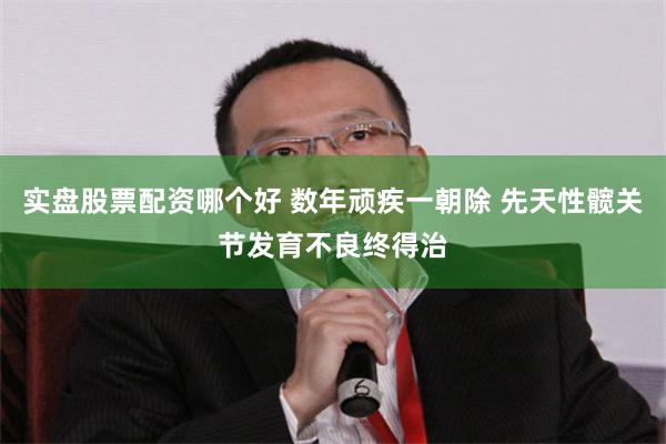 实盘股票配资哪个好 数年顽疾一朝除 先天性髋关节发育不良终得治