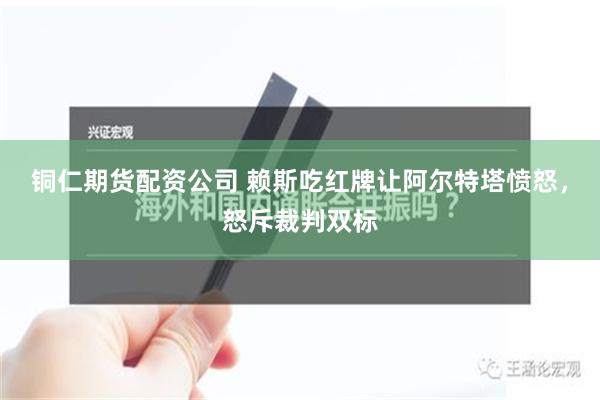 铜仁期货配资公司 赖斯吃红牌让阿尔特塔愤怒，怒斥裁判双标