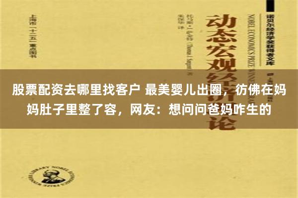 股票配资去哪里找客户 最美婴儿出圈，彷佛在妈妈肚子里整了容，网友：想问问爸妈咋生的