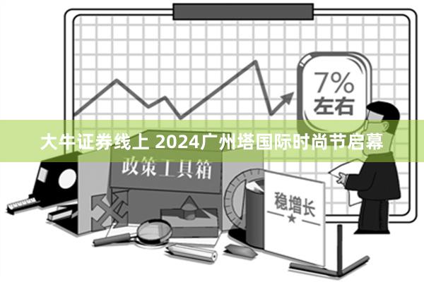 大牛证券线上 2024广州塔国际时尚节启幕