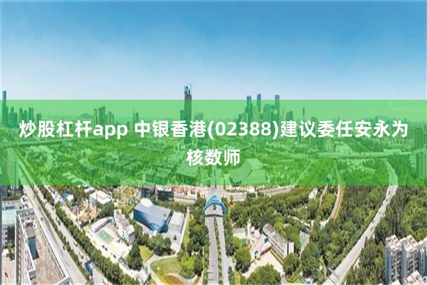 炒股杠杆app 中银香港(02388)建议委任安永为核数师