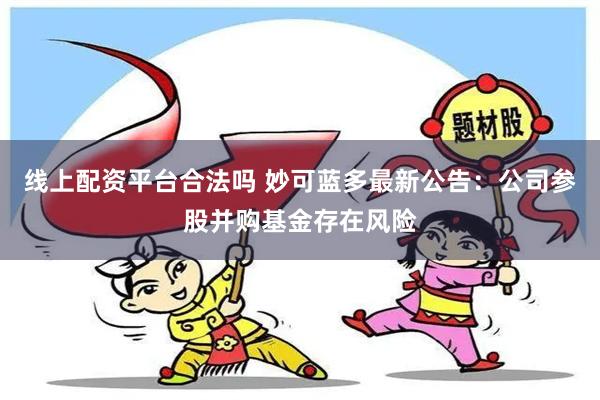 线上配资平台合法吗 妙可蓝多最新公告：公司参股并购基金存在风险