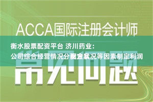 衡水股票配资平台 济川药业：
公司综合经营情况、资金状况等因素制定利润分配方案