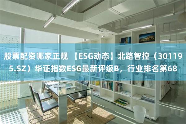 股票配资哪家正规 【ESG动态】北路智控（301195.SZ）华证指数ESG最新评级B，行业排名第68