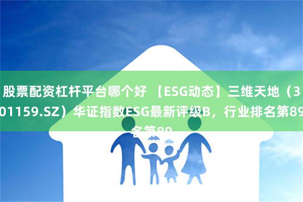 股票配资杠杆平台哪个好 【ESG动态】三维天地（301159.SZ）华证指数ESG最新评级B，行业排名第89