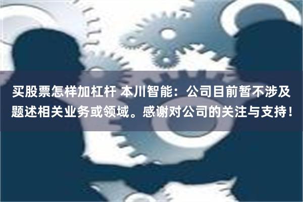 买股票怎样加杠杆 本川智能：公司目前暂不涉及题述相关业务或领域。感谢对公司的关注与支持！