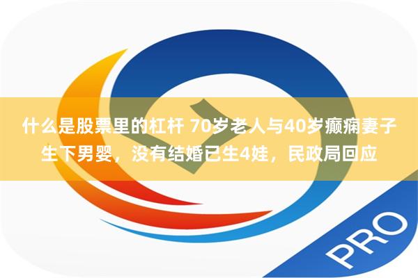 什么是股票里的杠杆 70岁老人与40岁癫痫妻子生下男婴，没有结婚已生4娃，民政局回应