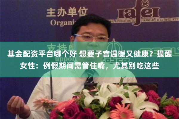 基金配资平台哪个好 想要子宫温暖又健康？提醒女性：例假期间需管住嘴，尤其别吃这些