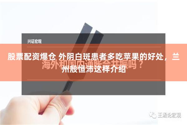 股票配资爆仓 外阴白斑患者多吃苹果的好处，兰州殷恒沛这样介绍