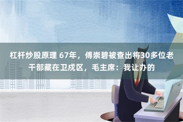 杠杆炒股原理 67年，傅崇碧被查出将30多位老干部藏在卫戍区，毛主席：我让办的