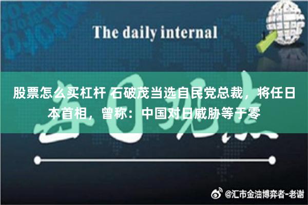 股票怎么买杠杆 石破茂当选自民党总裁，将任日本首相，曾称：中国对日威胁等于零