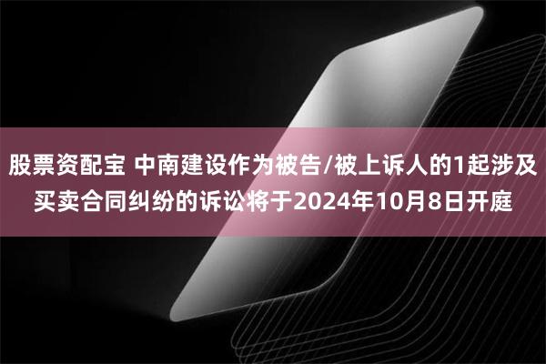 股票资配宝 中南建设作为被告/被上诉人的1起涉及买卖合同纠纷的诉讼将于2024年10月8日开庭