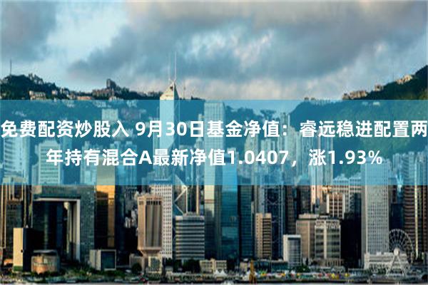 免费配资炒股入 9月30日基金净值：睿远稳进配置两年持有混合A最新净值1.0407，涨1.93%